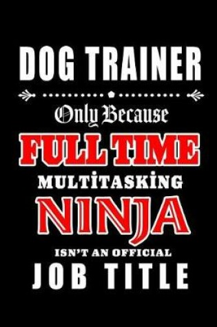 Cover of Dog Trainer-Only Because Full Time Multitasking Ninja Isn't An Official Job Title