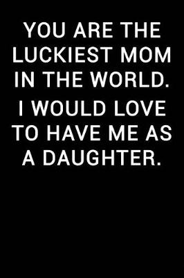 Book cover for You Are the Luckiest Mom in the World I Would Love to Have Me as a Daughter