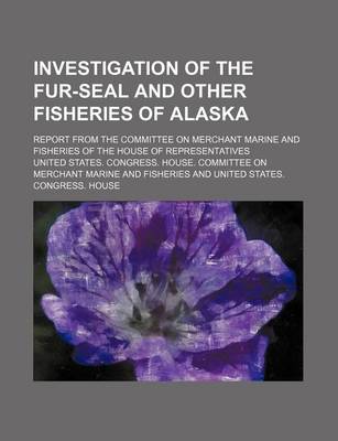 Book cover for Investigation of the Fur-Seal and Other Fisheries of Alaska; Report from the Committee on Merchant Marine and Fisheries of the House of Representatives