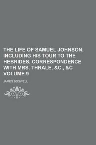 Cover of The Life of Samuel Johnson, Including His Tour to the Hebrides, Correspondence with Mrs. Thrale, &C., &C Volume 9