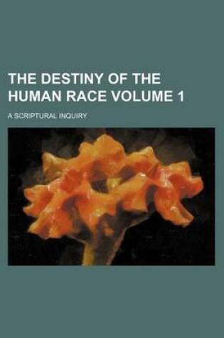 Cover of The Destiny of the Human Race Volume 1; A Scriptural Inquiry