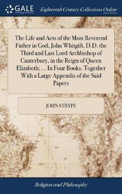 Book cover for The Life and Acts of the Most Reverend Father in God, John Whitgift, D.D. the Third and Last Lord Archbishop of Canterbury, in the Reign of Queen Elizabeth; ... in Four Books. Together with a Large Appendix of the Said Papers