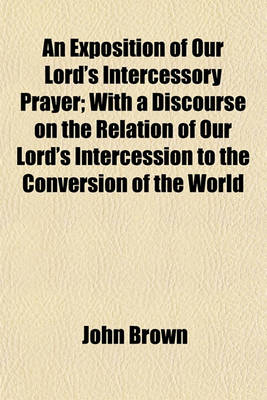 Book cover for An Exposition of Our Lord's Intercessory Prayer; With a Discourse on the Relation of Our Lord's Intercession to the Conversion of the World