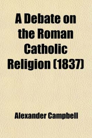 Cover of A Debate on the Roman Catholic Religion; Held in the Sycamore-Street Meeting House, Cincinnati, from the 13th to the 21st of January, 1837