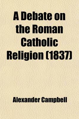 Book cover for A Debate on the Roman Catholic Religion; Held in the Sycamore-Street Meeting House, Cincinnati, from the 13th to the 21st of January, 1837