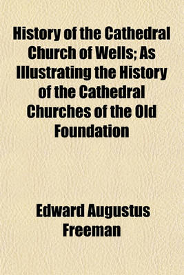 Book cover for History of the Cathedral Church of Wells; As Illustrating the History of the Cathedral Churches of the Old Foundation