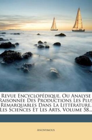 Cover of Revue Encyclopedique, Ou Analyse Raisonnee Des Productions Les Plus Remarquables Dans La Litterature, Les Sciences Et Les Arts, Volume 58...