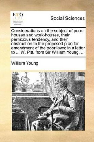 Cover of Considerations on the Subject of Poor-Houses and Work-Houses, Their Pernicious Tendency, and Their Obstruction to the Proposed Plan for Amendment of the Poor Laws; In a Letter to ... W. Pitt, from Sir William Young, ...