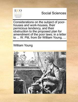 Book cover for Considerations on the Subject of Poor-Houses and Work-Houses, Their Pernicious Tendency, and Their Obstruction to the Proposed Plan for Amendment of the Poor Laws; In a Letter to ... W. Pitt, from Sir William Young, ...