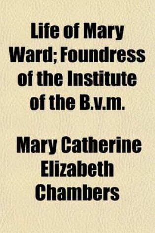 Cover of Life of Mary Ward; Foundress of the Institute of the B.V.M.