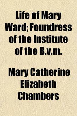 Book cover for Life of Mary Ward; Foundress of the Institute of the B.V.M.