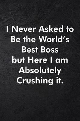 Book cover for I Never Asked to Be the World's Best Boss but Here I am Absolutely Crushing it.