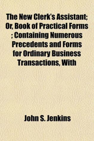 Cover of The New Clerk's Assistant; Or, Book of Practical Forms; Containing Numerous Precedents and Forms for Ordinary Business Transactions, with