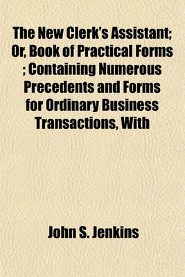 Book cover for The New Clerk's Assistant; Or, Book of Practical Forms; Containing Numerous Precedents and Forms for Ordinary Business Transactions, with