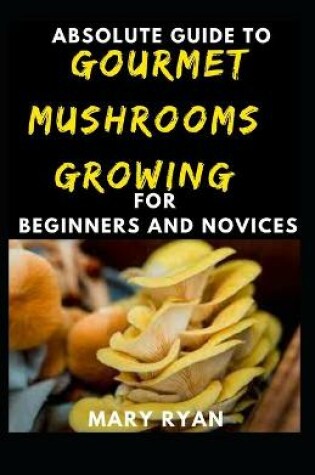 Cover of Absolute Guide To Gourmet Mushrooms Growing For Beginners And Novices