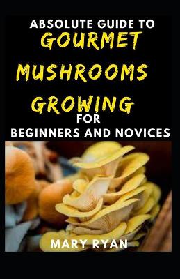 Book cover for Absolute Guide To Gourmet Mushrooms Growing For Beginners And Novices