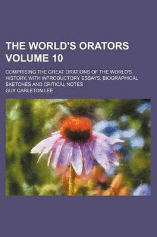 Cover of The World's Orators; Comprising the Great Orations of the World's History, with Introductory Essays, Biographical Sketches and Critical Notes Volume 10