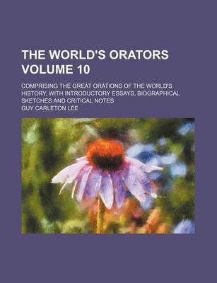 Book cover for The World's Orators; Comprising the Great Orations of the World's History, with Introductory Essays, Biographical Sketches and Critical Notes Volume 10