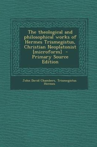 Cover of The Theological and Philosophical Works of Hermes Trismegistus, Christian Neoplatonist [Microform] - Primary Source Edition