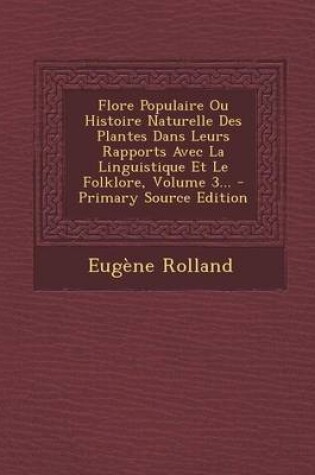 Cover of Flore Populaire Ou Histoire Naturelle Des Plantes Dans Leurs Rapports Avec La Linguistique Et Le Folklore, Volume 3... - Primary Source Edition