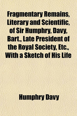 Book cover for Fragmentary Remains, Literary and Scientific, of Sir Humphry, Davy, Bart., Late President of the Royal Society, Etc., with a Sketch of His Life