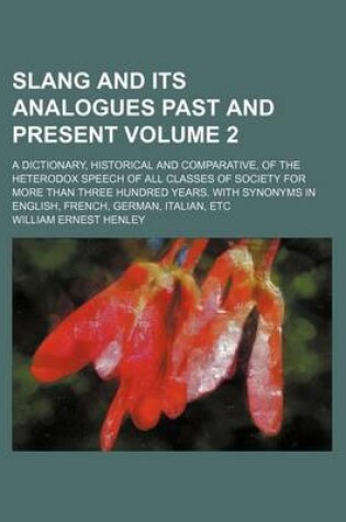 Cover of Slang and Its Analogues Past and Present Volume 2; A Dictionary, Historical and Comparative, of the Heterodox Speech of All Classes of Society for More Than Three Hundred Years. with Synonyms in English, French, German, Italian, Etc
