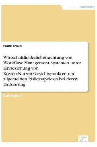 Cover of Wirtschaftlichkeitsbetrachtung von Workflow Management Systemen unter Einbeziehung von Kosten-Nutzen-Gesichtspunkten und allgemeinen Risikoaspekten bei deren Einführung