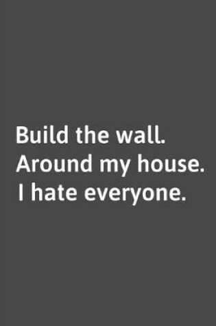 Cover of Build The Wall Around My House I Hate Everyone