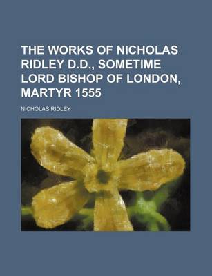 Book cover for The Works of Nicholas Ridley D.D., Sometime Lord Bishop of London, Martyr 1555