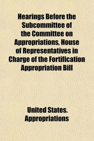 Cover of Hearings Before the Subcommittee of the Committee on Appropriations, House of Representatives in Charge of the Fortification Appropriation Bill