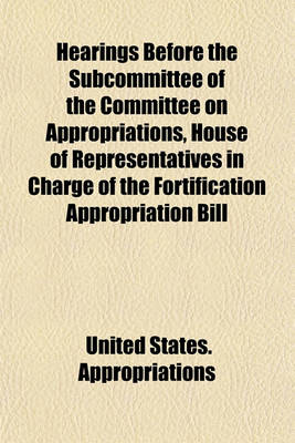 Book cover for Hearings Before the Subcommittee of the Committee on Appropriations, House of Representatives in Charge of the Fortification Appropriation Bill