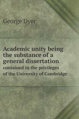 Cover of Academic unity being the substance of a general dissertation contained in the privileges of the University of Cambridge