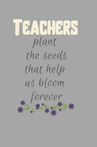 Cover of Teachers plant the Seeds that help us Bloom forever