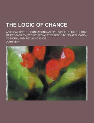 Book cover for The Logic of Chance; An Essay on the Foundations and Province of the Theory of Probability, with Especial Reference to Its Application to Moral and So