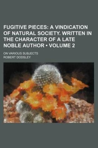 Cover of Fugitive Pieces (Volume 2); A Vindication of Natural Society. Written in the Character of a Late Noble Author. on Various Subjects