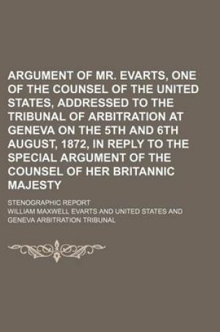 Cover of Argument of Mr. Evarts, One of the Counsel of the United States, Addressed to the Tribunal of Arbitration at Geneva on the 5th and 6th August, 1872, in Reply to the Special Argument of the Counsel of Her Britannic Majesty; Stenographic Report