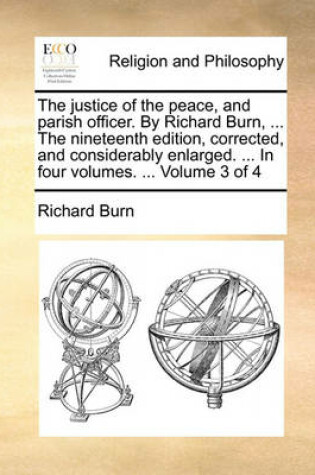 Cover of The Justice of the Peace, and Parish Officer. by Richard Burn, ... the Nineteenth Edition, Corrected, and Considerably Enlarged. ... in Four Volumes. ... Volume 3 of 4