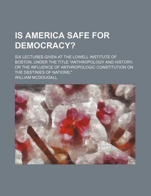 Book cover for Is America Safe for Democracy?; Six Lectures Given at the Lowell Institute of Boston, Under the Title Anthropology and History, or the Influence of Anthropologic Constitution on the Destinies of Nations,