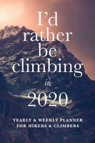 Cover of I'd Rather Be Climbing In 2020 Yearly And Weekly Planner For Hikers And Climbers
