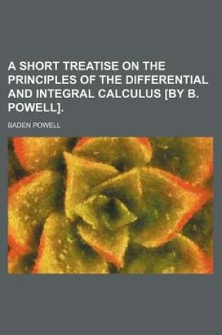 Cover of A Short Treatise on the Principles of the Differential and Integral Calculus [By B. Powell].