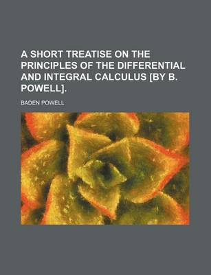 Book cover for A Short Treatise on the Principles of the Differential and Integral Calculus [By B. Powell].