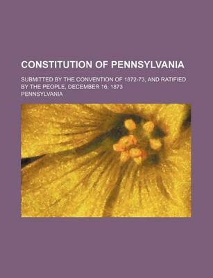 Book cover for Constitution of Pennsylvania; Submitted by the Convention of 1872-73, and Ratified by the People, December 16, 1873