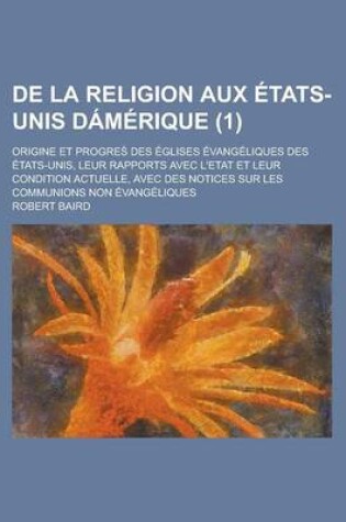 Cover of de La Religion Aux Etats-Unis Damerique (1); Origine Et Progre? Des Eglises Evangeliques Des Etats-Unis, Leur Rapports Avec L'Etat Et Leur Condition Actuelle, Avec Des Notices Sur Les Communions Non Evangeliques