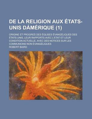 Book cover for de La Religion Aux Etats-Unis Damerique (1); Origine Et Progre? Des Eglises Evangeliques Des Etats-Unis, Leur Rapports Avec L'Etat Et Leur Condition Actuelle, Avec Des Notices Sur Les Communions Non Evangeliques