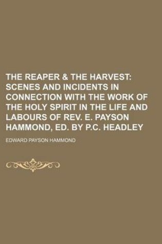 Cover of The Reaper & the Harvest; Scenes and Incidents in Connection with the Work of the Holy Spirit in the Life and Labours of REV. E. Payson Hammond, Ed. B