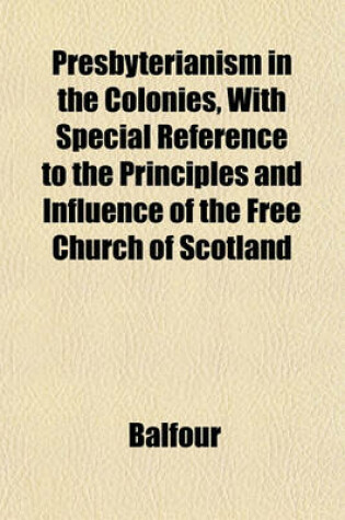 Cover of Presbyterianism in the Colonies, with Special Reference to the Principles and Influence of the Free Church of Scotland