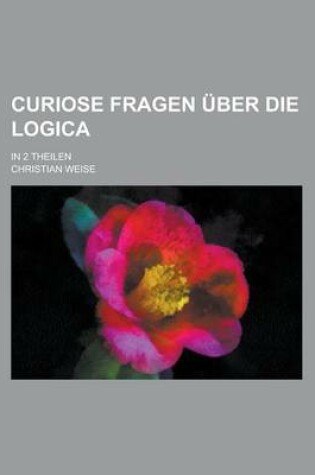 Cover of Curiose Fragen Uber Die Logica; In 2 Theilen