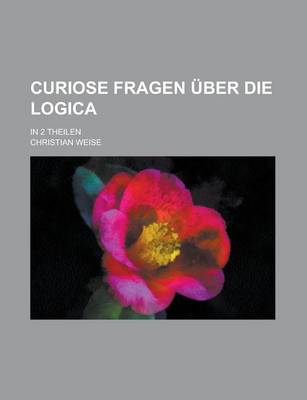 Book cover for Curiose Fragen Uber Die Logica; In 2 Theilen