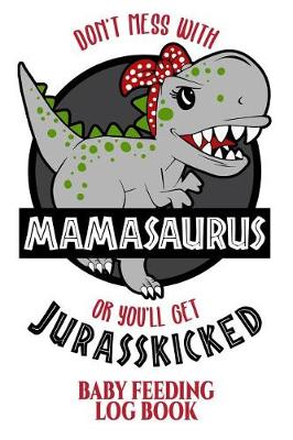 Book cover for Don't Mess with Mamasaurus You'll Get Jurasskicked Baby Feeding Log Book