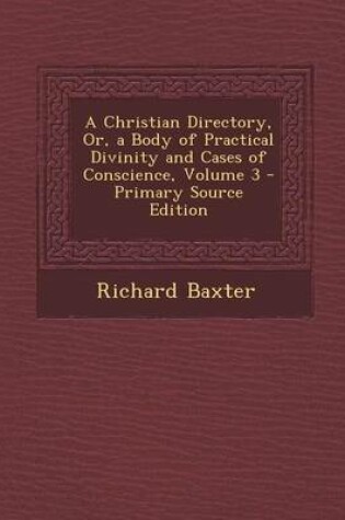 Cover of A Christian Directory, Or, a Body of Practical Divinity and Cases of Conscience, Volume 3 - Primary Source Edition